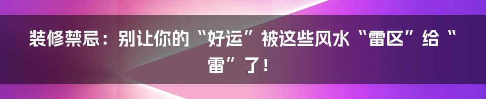 装修禁忌：别让你的“好运”被这些风水“雷区”给“雷”了！