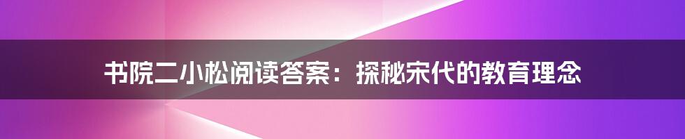 书院二小松阅读答案：探秘宋代的教育理念