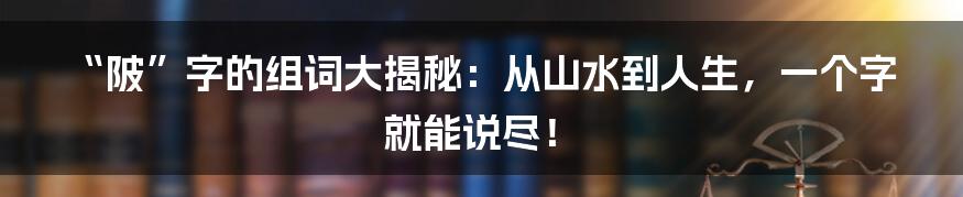 “陂”字的组词大揭秘：从山水到人生，一个字就能说尽！