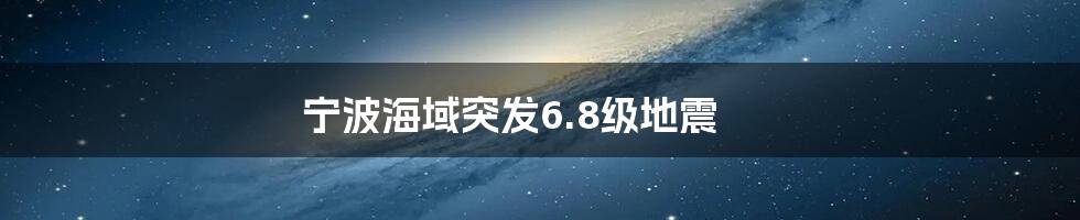 宁波海域突发6.8级地震