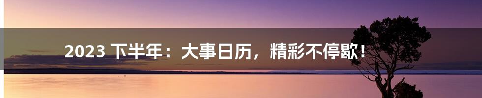 2023 下半年：大事日历，精彩不停歇！