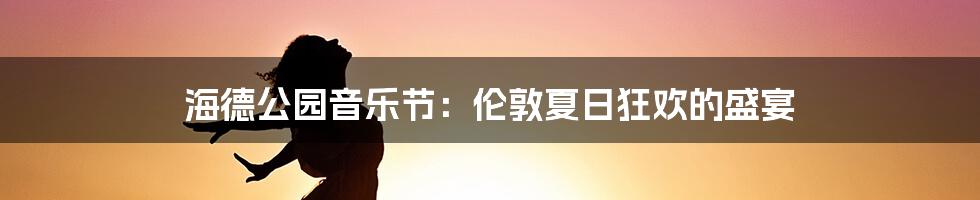 海德公园音乐节：伦敦夏日狂欢的盛宴