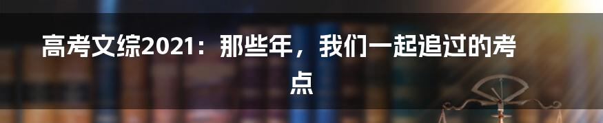 高考文综2021：那些年，我们一起追过的考点