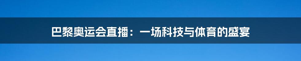 巴黎奥运会直播：一场科技与体育的盛宴