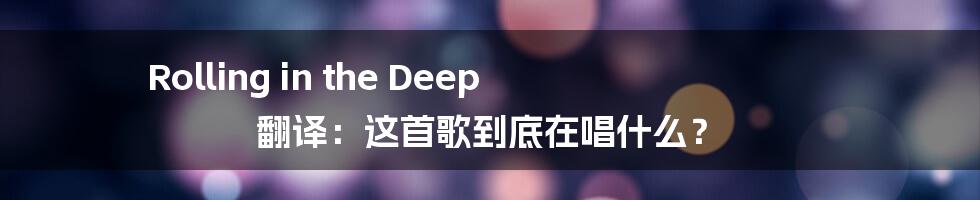 Rolling in the Deep 翻译：这首歌到底在唱什么？