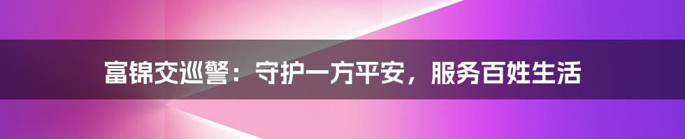 富锦交巡警：守护一方平安，服务百姓生活