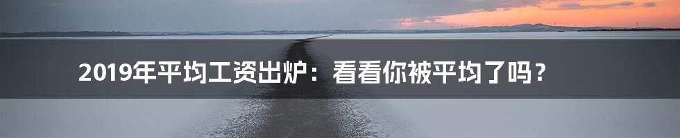 2019年平均工资出炉：看看你被平均了吗？