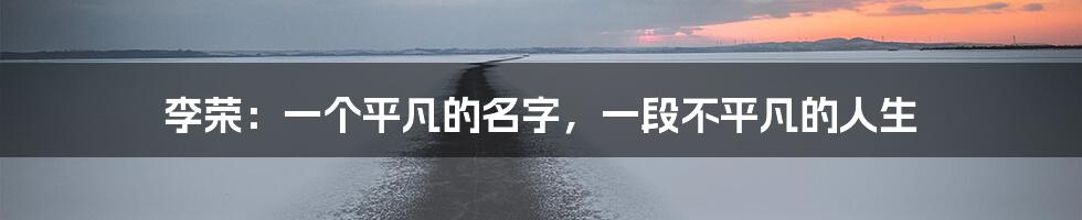 李荣：一个平凡的名字，一段不平凡的人生