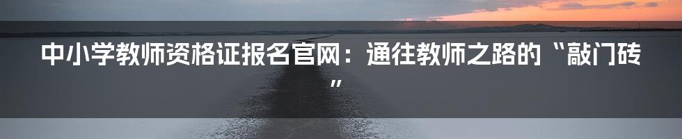 中小学教师资格证报名官网：通往教师之路的“敲门砖”