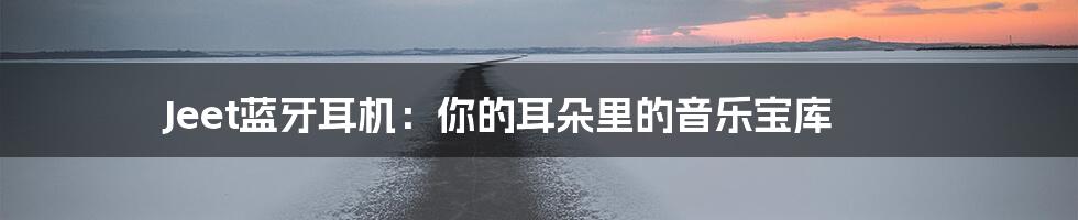 Jeet蓝牙耳机：你的耳朵里的音乐宝库