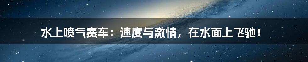 水上喷气赛车：速度与激情，在水面上飞驰！