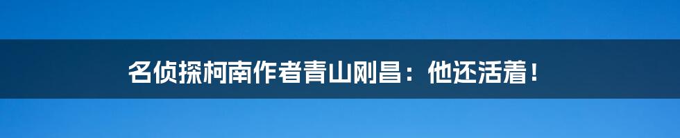 名侦探柯南作者青山刚昌：他还活着！