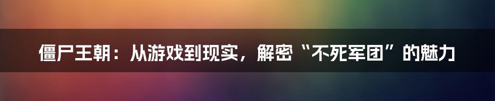 僵尸王朝：从游戏到现实，解密“不死军团”的魅力