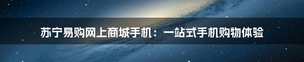 苏宁易购网上商城手机：一站式手机购物体验