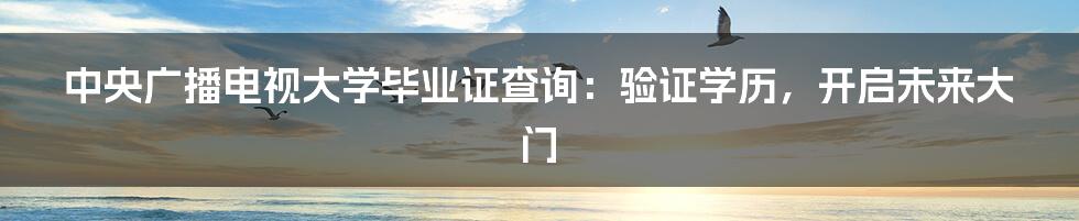 中央广播电视大学毕业证查询：验证学历，开启未来大门