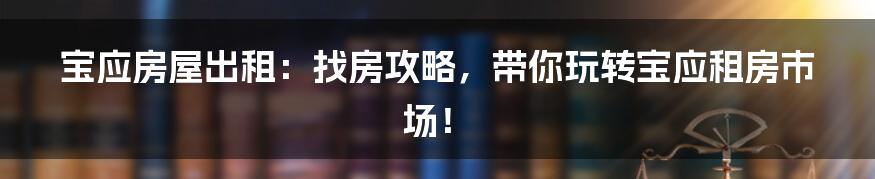 宝应房屋出租：找房攻略，带你玩转宝应租房市场！