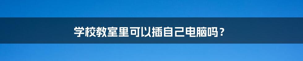 学校教室里可以插自己电脑吗？