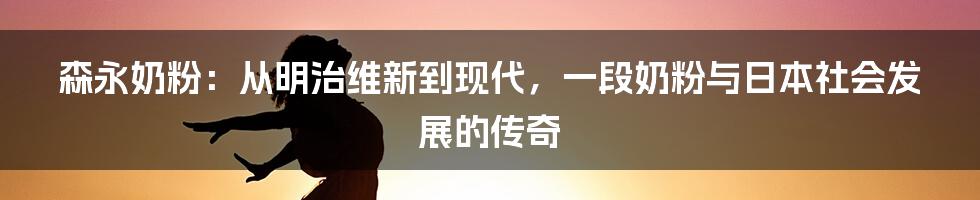 森永奶粉：从明治维新到现代，一段奶粉与日本社会发展的传奇