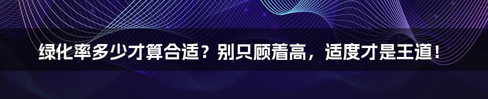 绿化率多少才算合适？别只顾着高，适度才是王道！