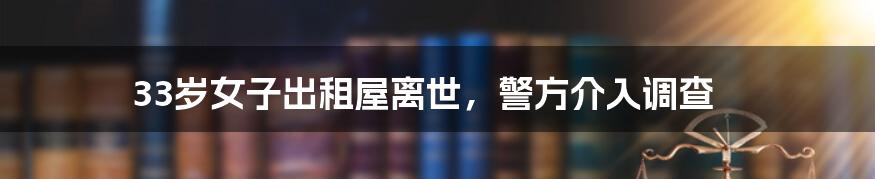 33岁女子出租屋离世，警方介入调查