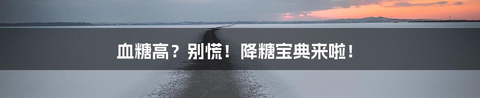 血糖高？别慌！降糖宝典来啦！