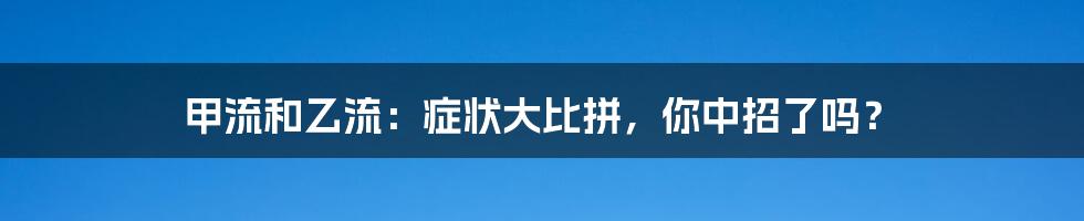 甲流和乙流：症状大比拼，你中招了吗？