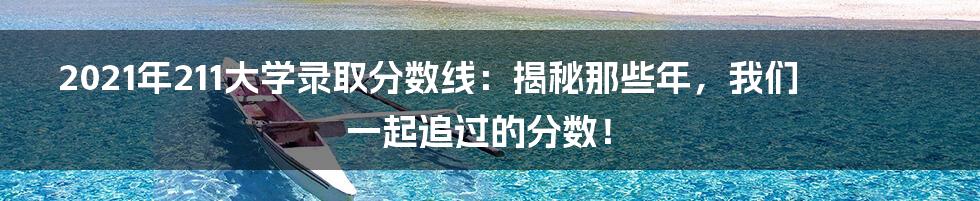 2021年211大学录取分数线：揭秘那些年，我们一起追过的分数！