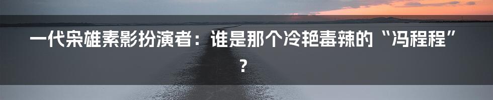 一代枭雄素影扮演者：谁是那个冷艳毒辣的“冯程程”？