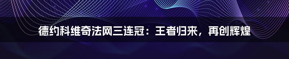 德约科维奇法网三连冠：王者归来，再创辉煌