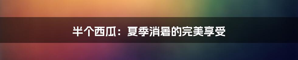 半个西瓜：夏季消暑的完美享受