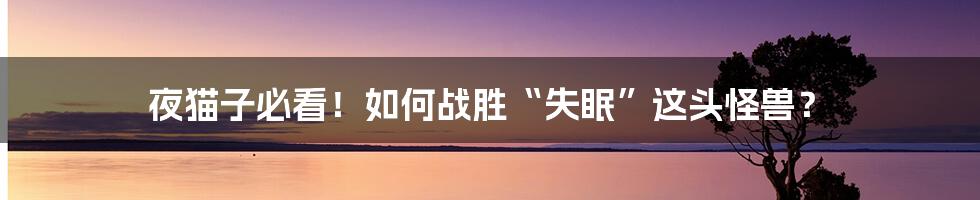 夜猫子必看！如何战胜“失眠”这头怪兽？