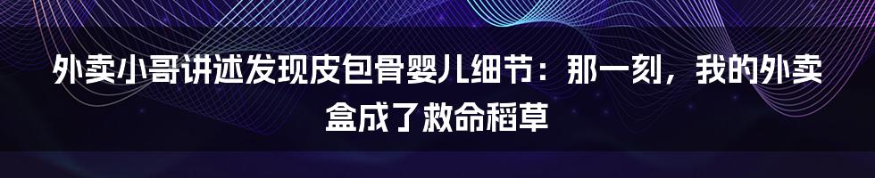 外卖小哥讲述发现皮包骨婴儿细节：那一刻，我的外卖盒成了救命稻草