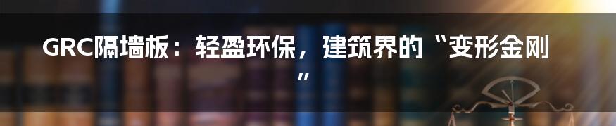 GRC隔墙板：轻盈环保，建筑界的“变形金刚”