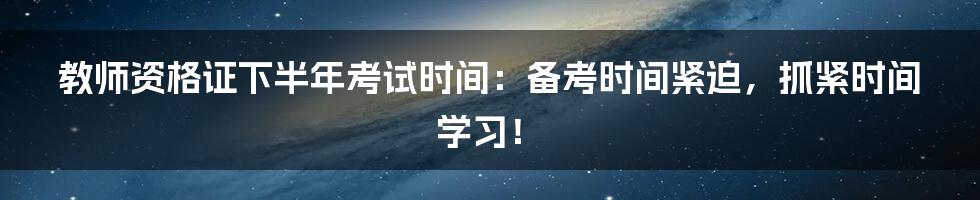 教师资格证下半年考试时间：备考时间紧迫，抓紧时间学习！