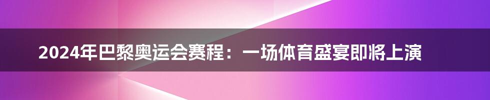 2024年巴黎奥运会赛程：一场体育盛宴即将上演