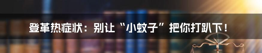 登革热症状：别让“小蚊子”把你打趴下！