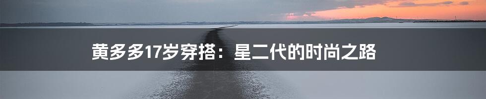 黄多多17岁穿搭：星二代的时尚之路