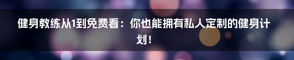 健身教练从1到免费看：你也能拥有私人定制的健身计划！