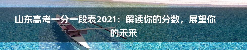 山东高考一分一段表2021：解读你的分数，展望你的未来