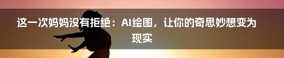 这一次妈妈没有拒绝：AI绘图，让你的奇思妙想变为现实