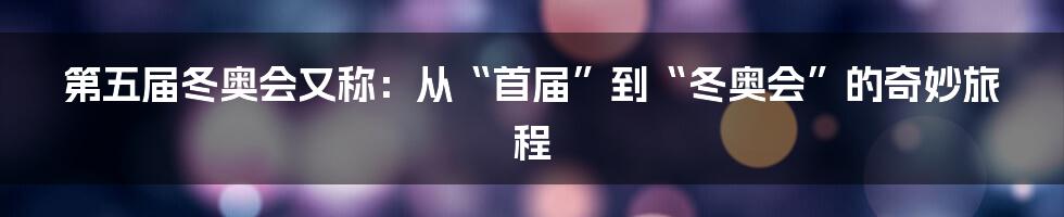 第五届冬奥会又称：从“首届”到“冬奥会”的奇妙旅程