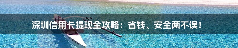 深圳信用卡提现全攻略：省钱、安全两不误！