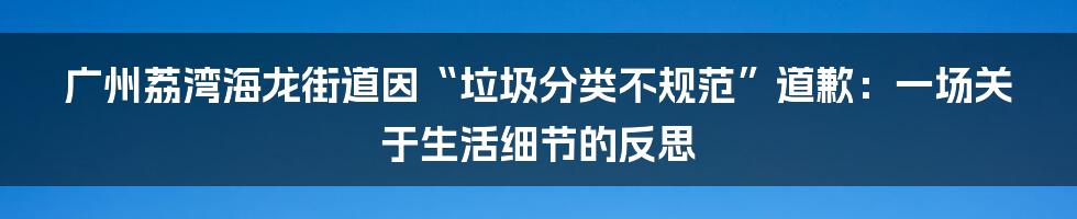 广州荔湾海龙街道因“垃圾分类不规范”道歉：一场关于生活细节的反思