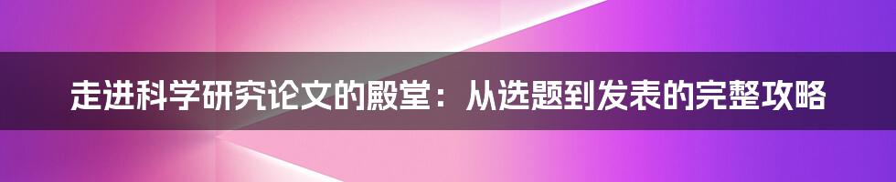 走进科学研究论文的殿堂：从选题到发表的完整攻略