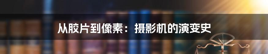 从胶片到像素：摄影机的演变史