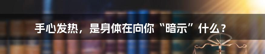 手心发热，是身体在向你“暗示”什么？