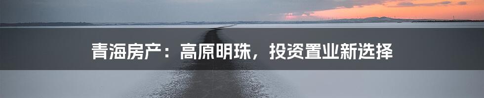 青海房产：高原明珠，投资置业新选择