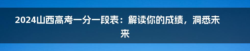 2024山西高考一分一段表：解读你的成绩，洞悉未来