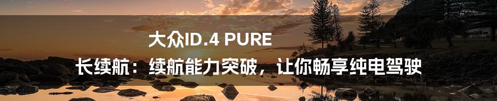 大众ID.4 PURE 长续航：续航能力突破，让你畅享纯电驾驶