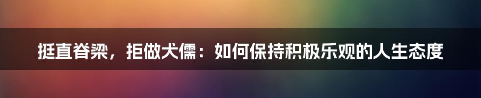 挺直脊梁，拒做犬儒：如何保持积极乐观的人生态度